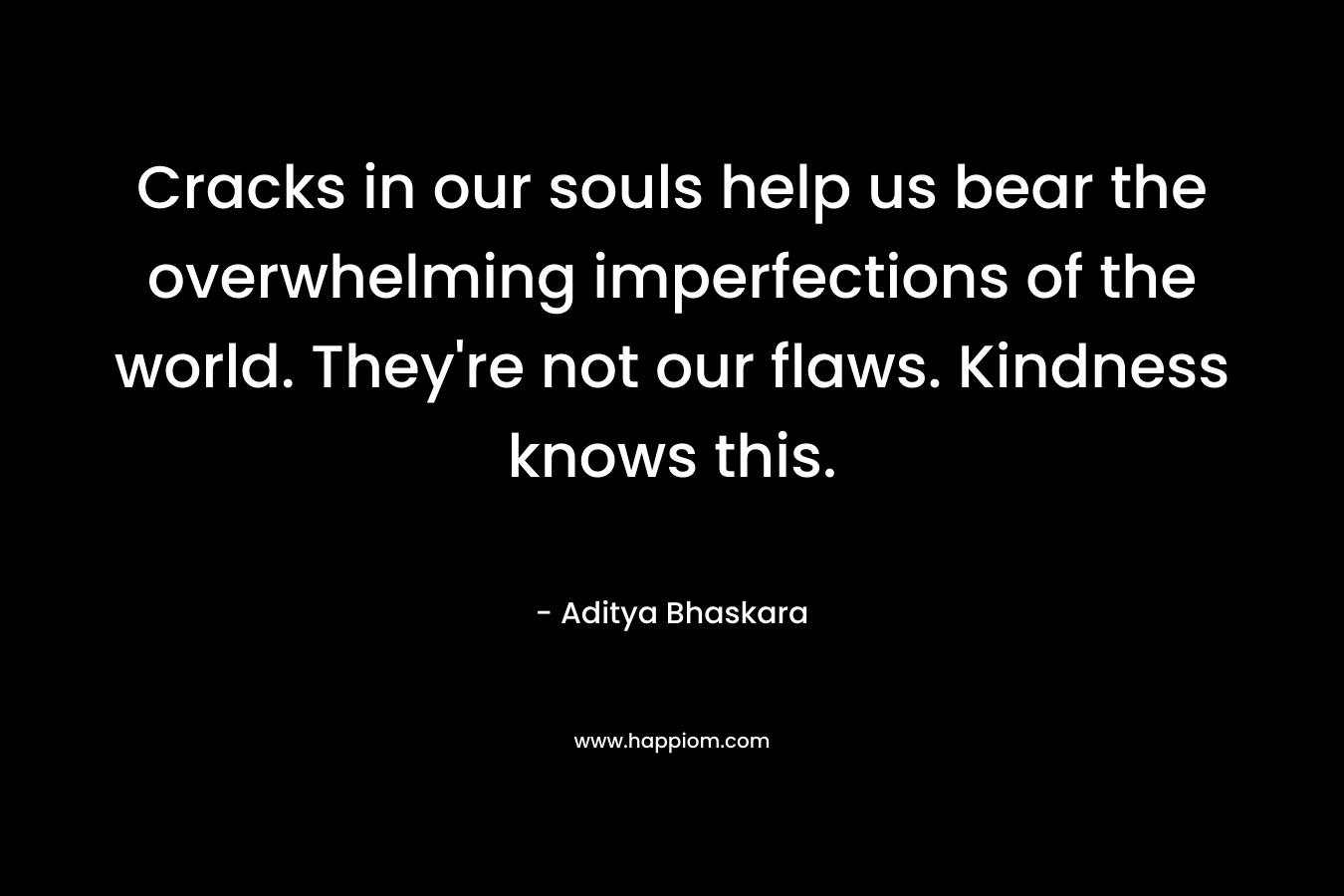 Cracks in our souls help us bear the overwhelming imperfections of the world. They’re not our flaws. Kindness knows this. – Aditya Bhaskara