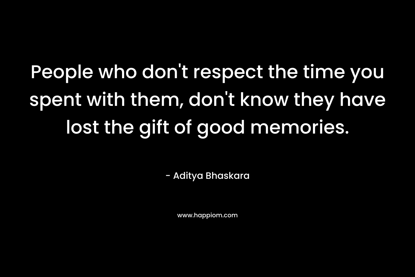 People who don’t respect the time you spent with them, don’t know they have lost the gift of good memories. – Aditya Bhaskara