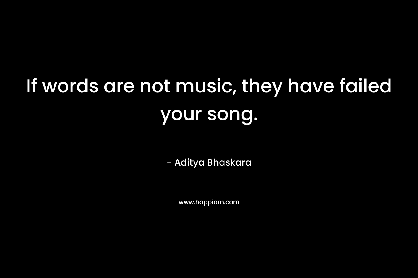 If words are not music, they have failed your song. – Aditya Bhaskara