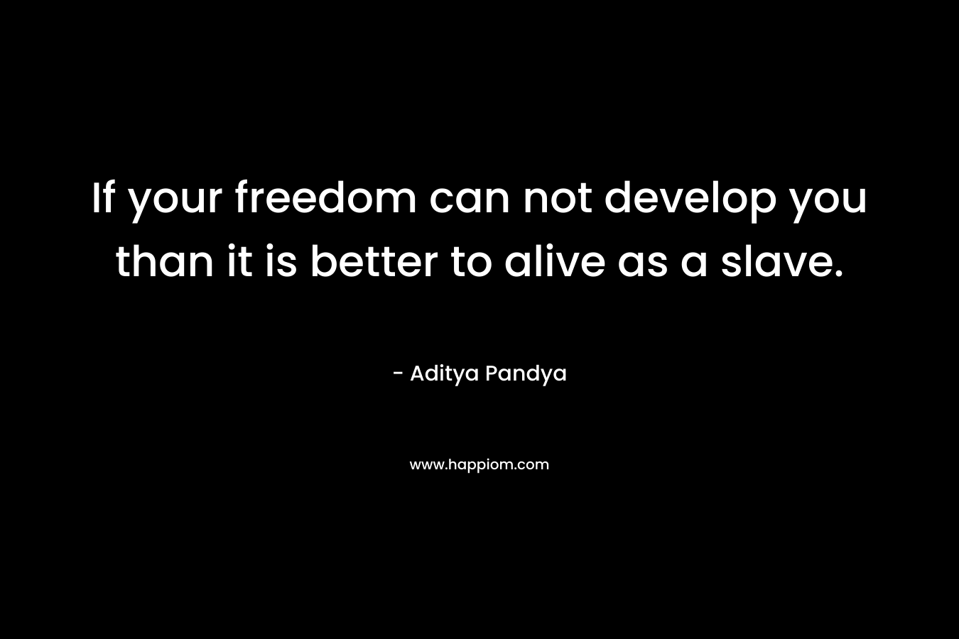 If your freedom can not develop you than it is better to alive as a slave.