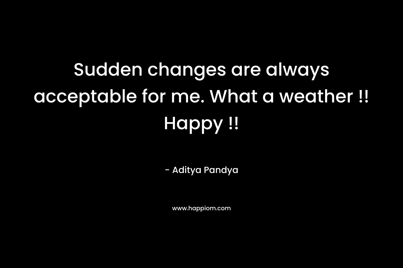 Sudden changes are always acceptable for me. What a weather !! Happy !! – Aditya Pandya