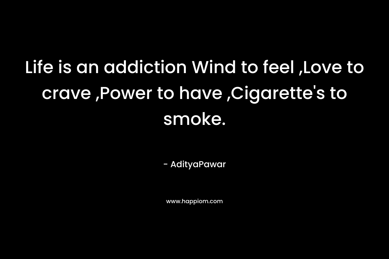 Life is an addiction Wind to feel ,Love to crave ,Power to have ,Cigarette’s to smoke. – AdityaPawar