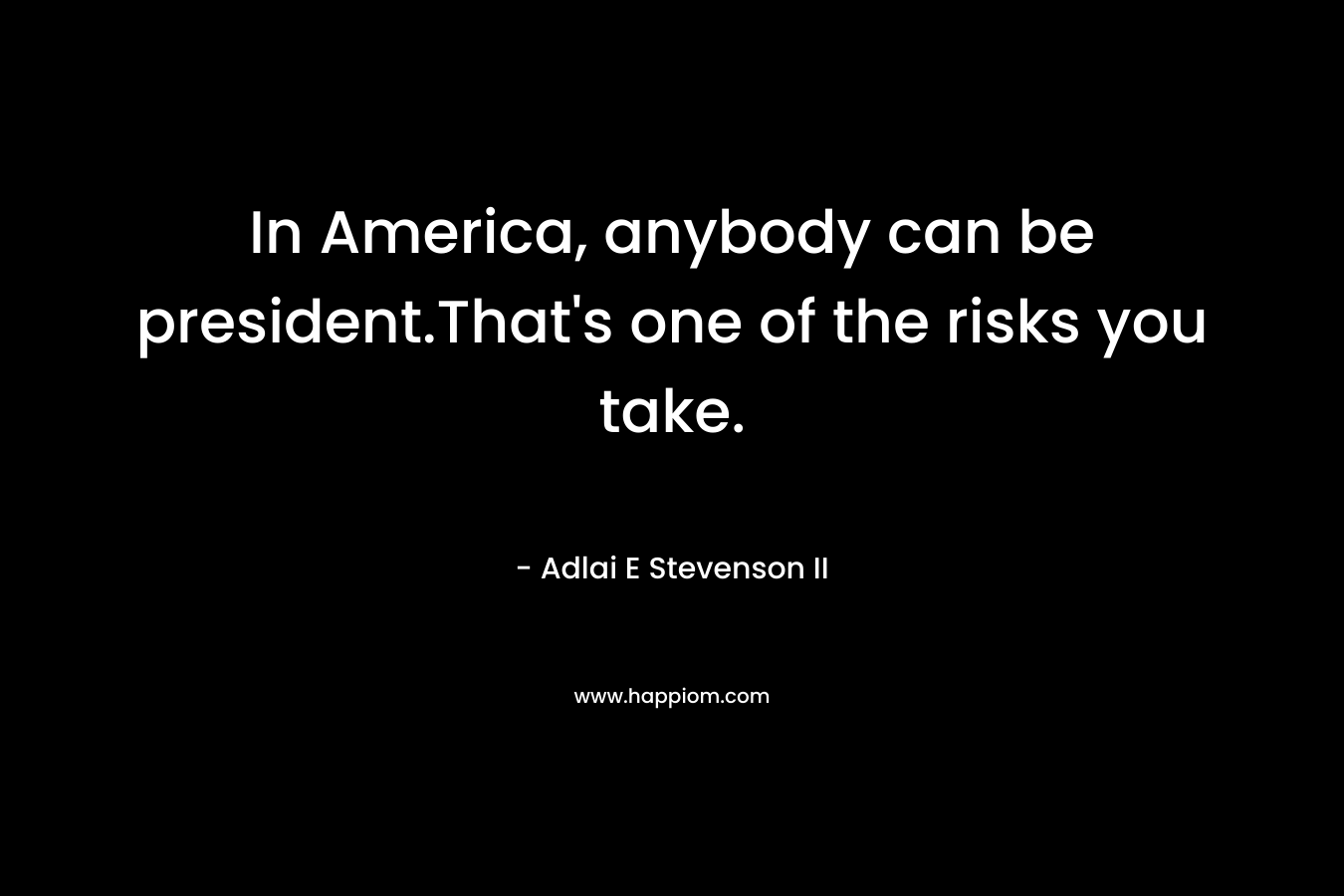 In America, anybody can be president.That’s one of the risks you take. – Adlai E Stevenson II