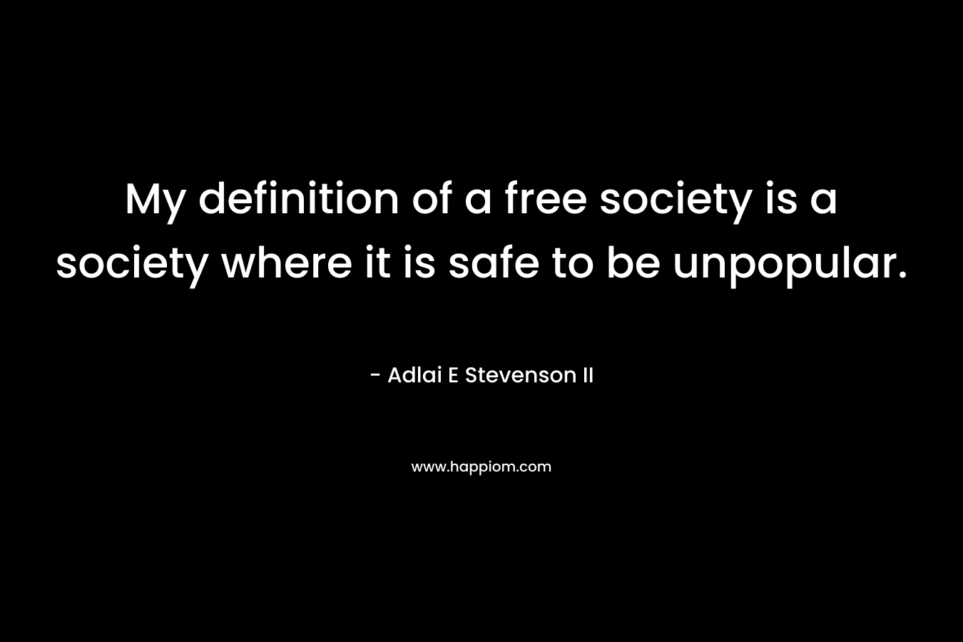 My definition of a free society is a society where it is safe to be unpopular. – Adlai E Stevenson II