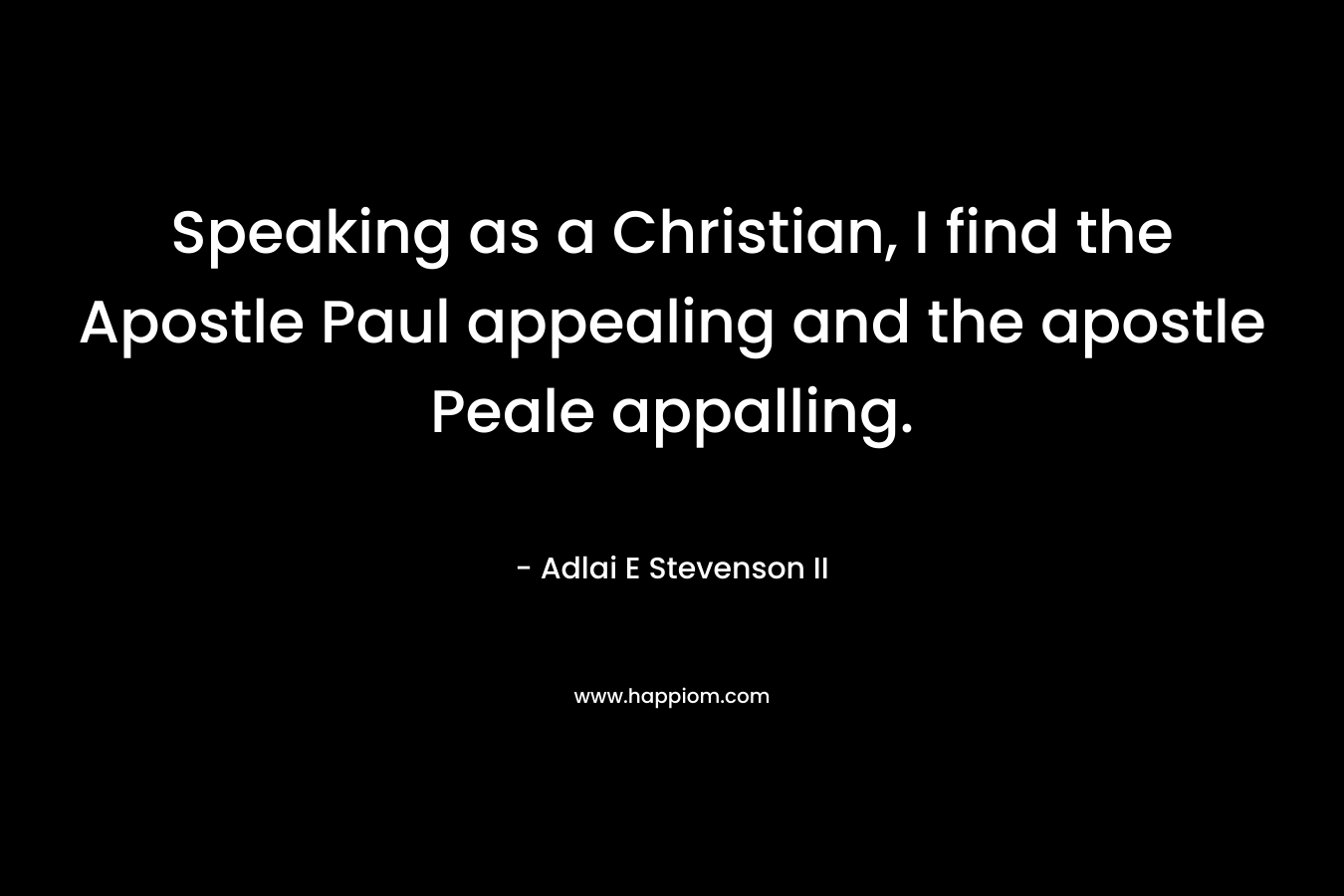 Speaking as a Christian, I find the Apostle Paul appealing and the apostle Peale appalling. – Adlai E Stevenson II