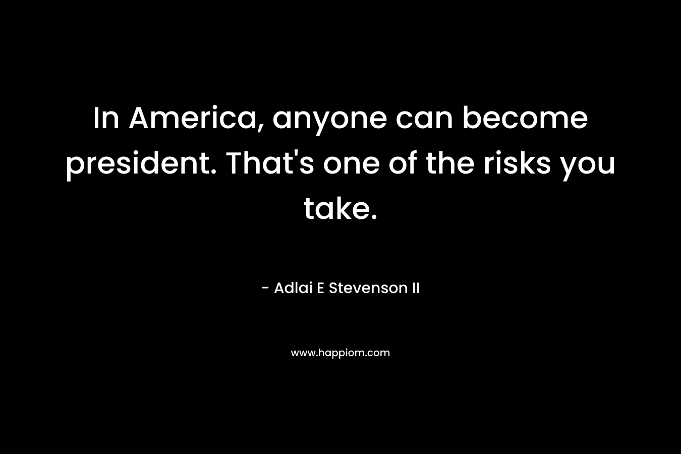 In America, anyone can become president. That’s one of the risks you take. – Adlai E Stevenson II