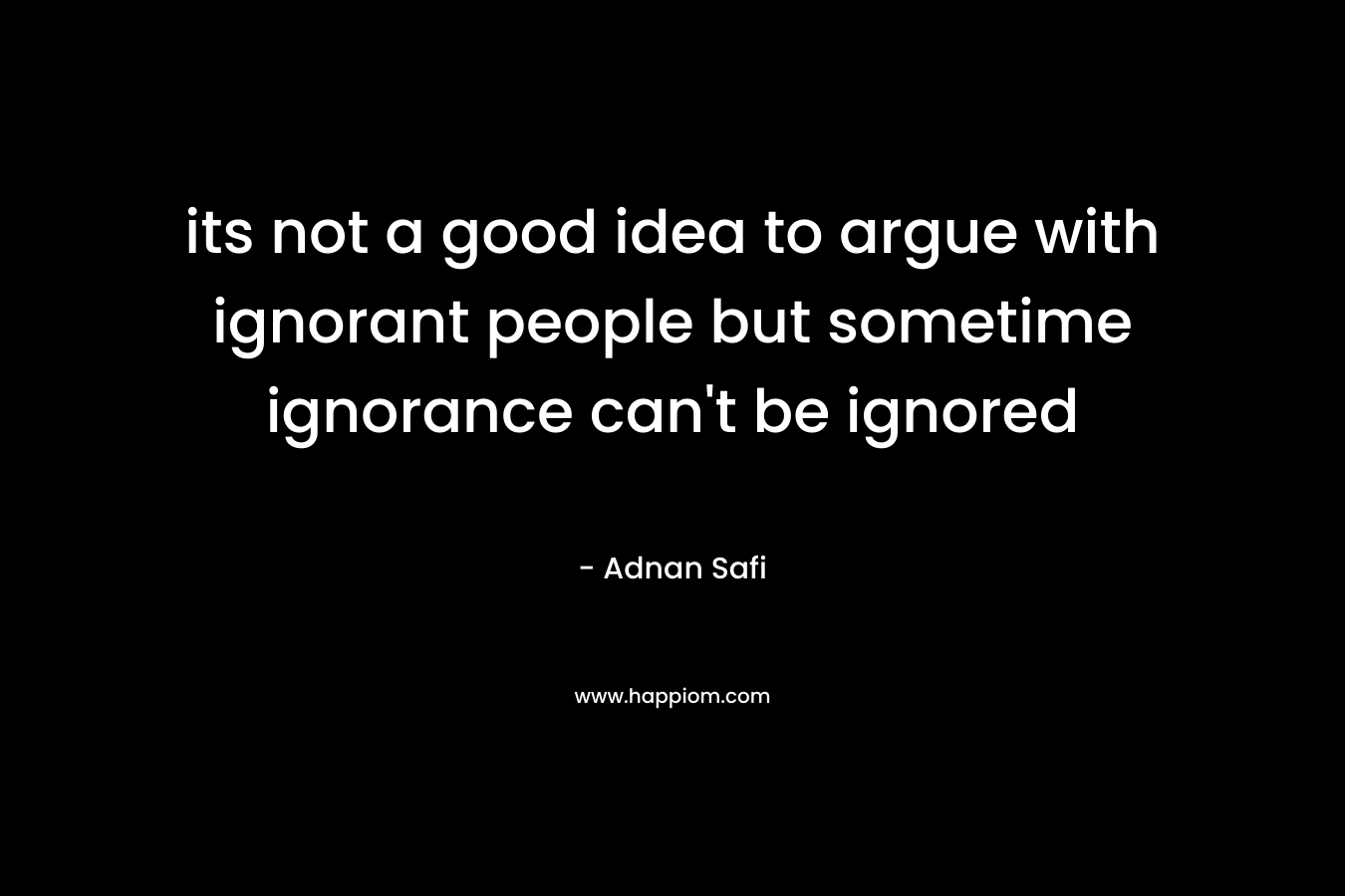 its not a good idea to argue with ignorant people but sometime ignorance can’t be ignored – Adnan Safi