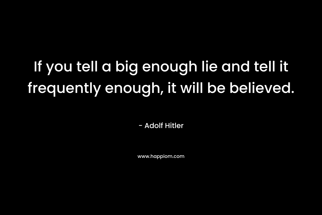 If you tell a big enough lie and tell it frequently enough, it will be believed. – Adolf Hitler