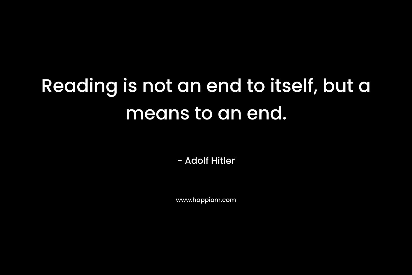 Reading is not an end to itself, but a means to an end. – Adolf Hitler