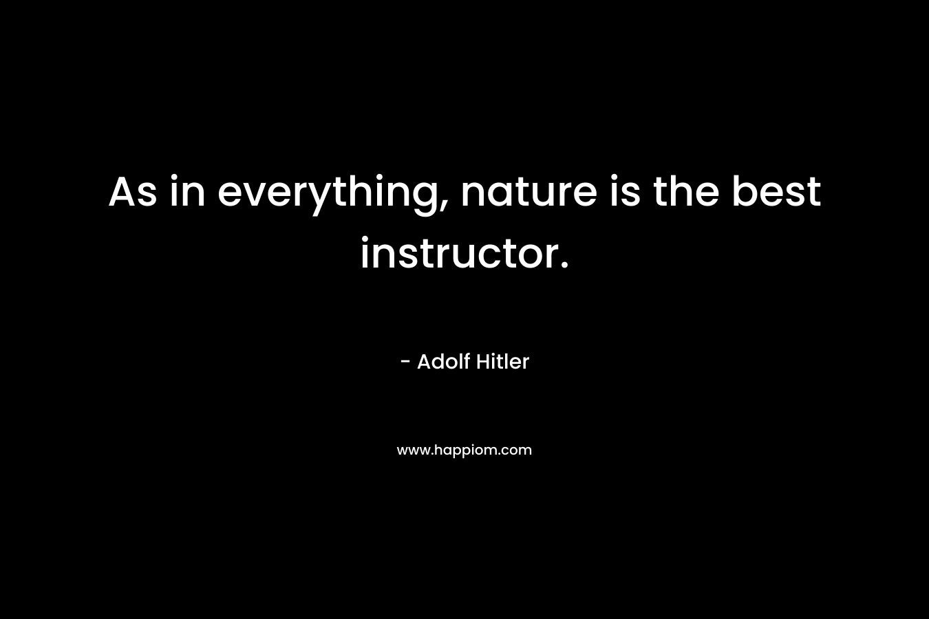As in everything, nature is the best instructor. – Adolf Hitler