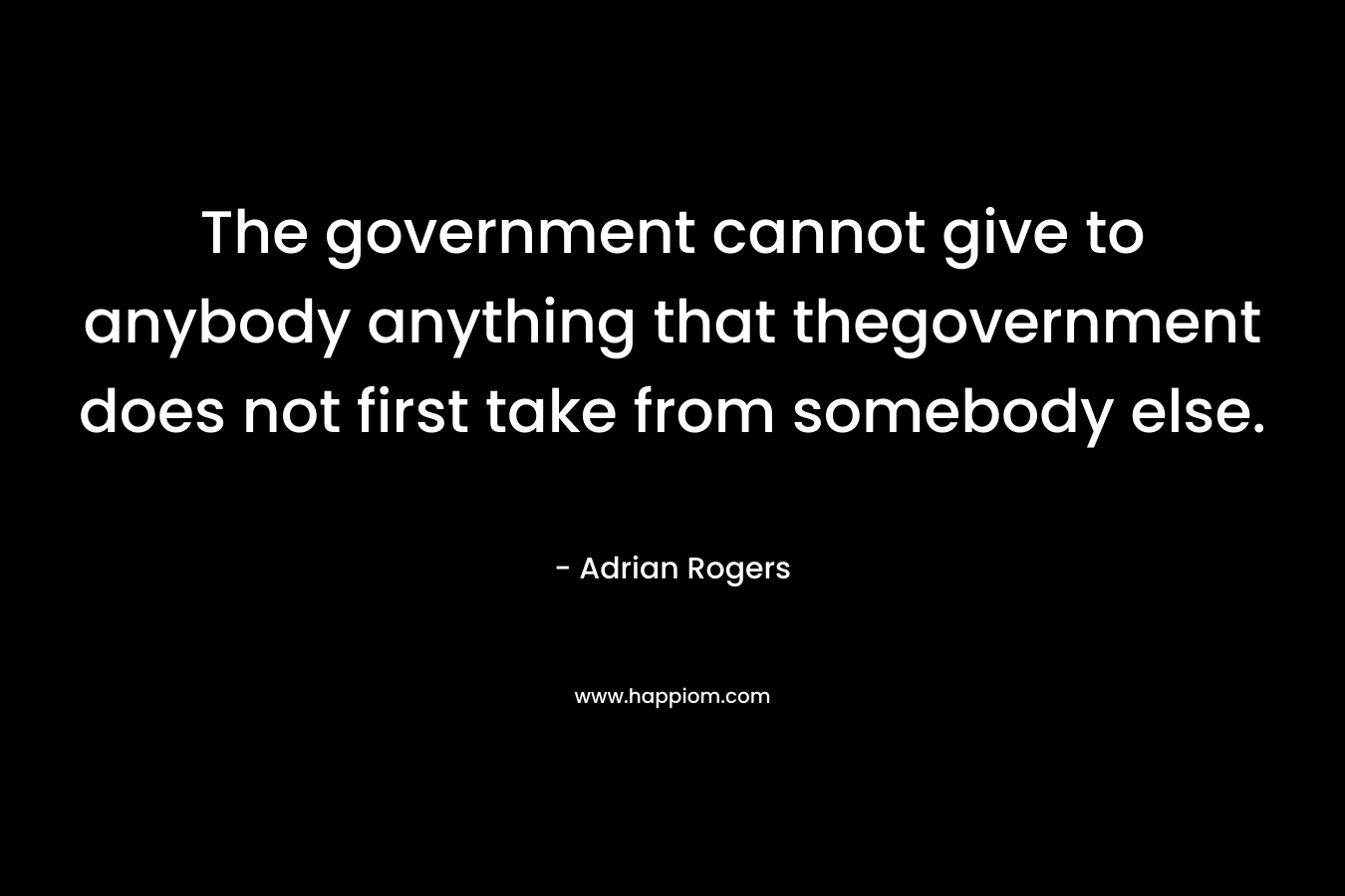 The government cannot give to anybody anything that thegovernment does not first take from somebody else.