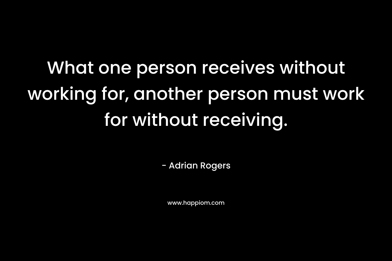 What one person receives without working for, another person must work for without receiving. – Adrian Rogers