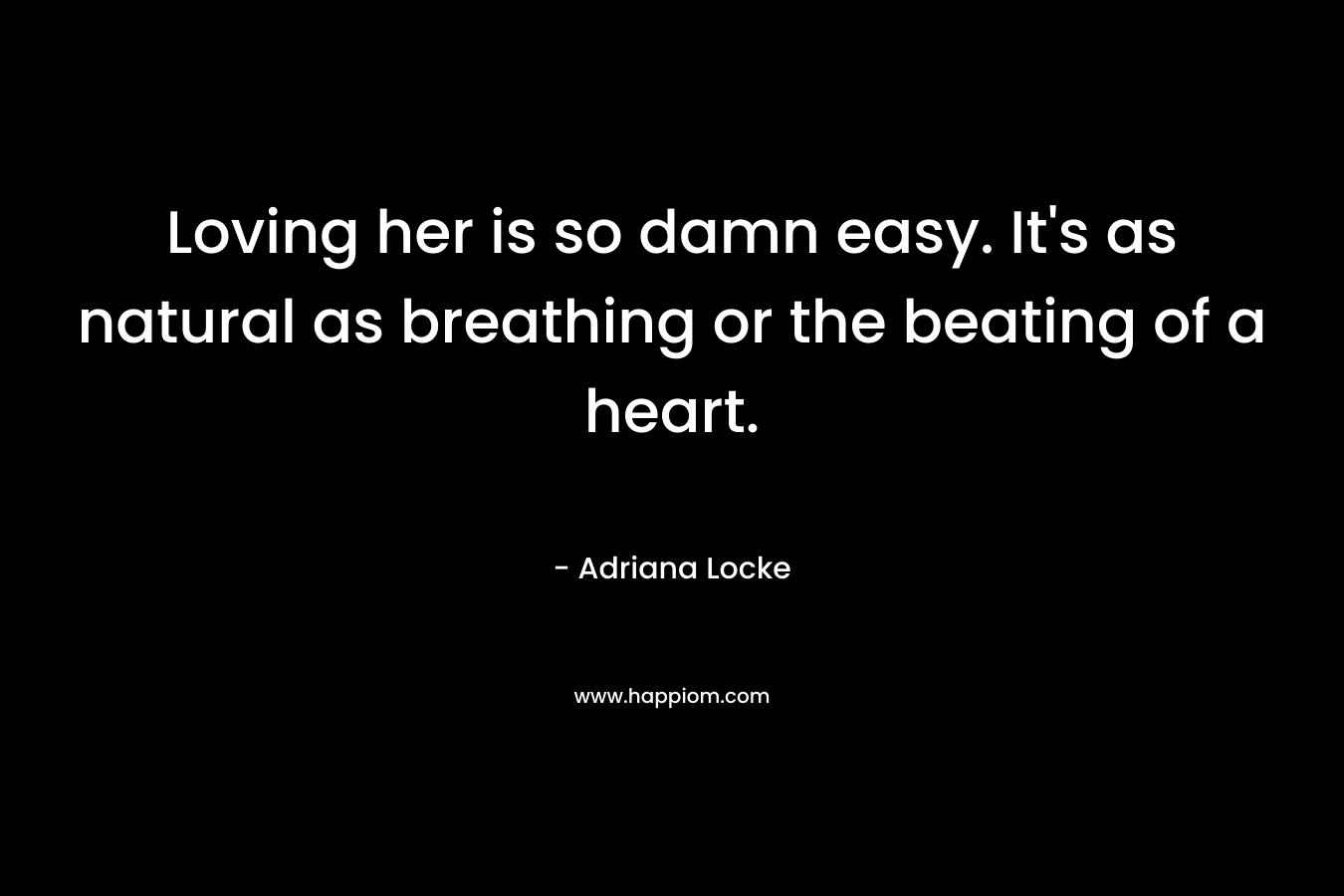 Loving her is so damn easy. It’s as natural as breathing or the beating of a heart. – Adriana Locke