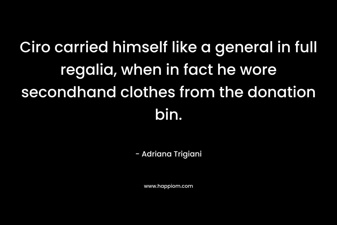 Ciro carried himself like a general in full regalia, when in fact he wore secondhand clothes from the donation bin. – Adriana Trigiani