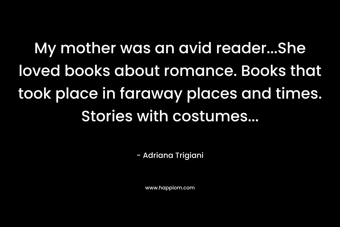 My mother was an avid reader...She loved books about romance. Books that took place in faraway places and times. Stories with costumes...