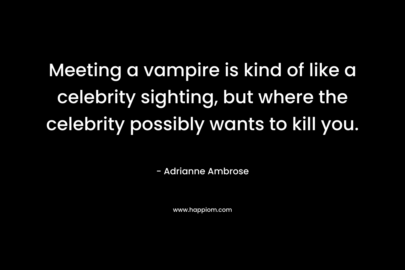 Meeting a vampire is kind of like a celebrity sighting, but where the celebrity possibly wants to kill you.