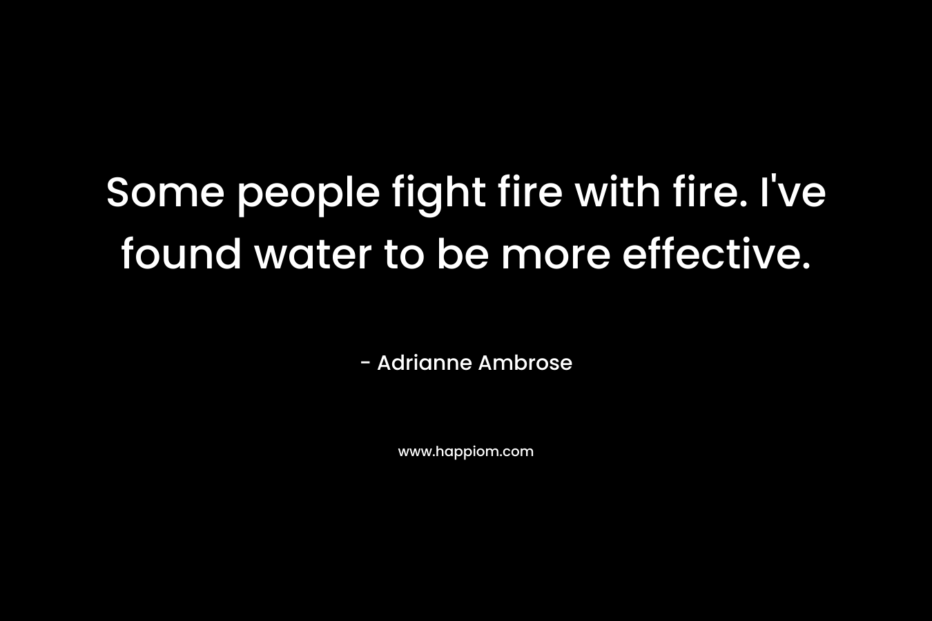 Some people fight fire with fire. I've found water to be more effective.