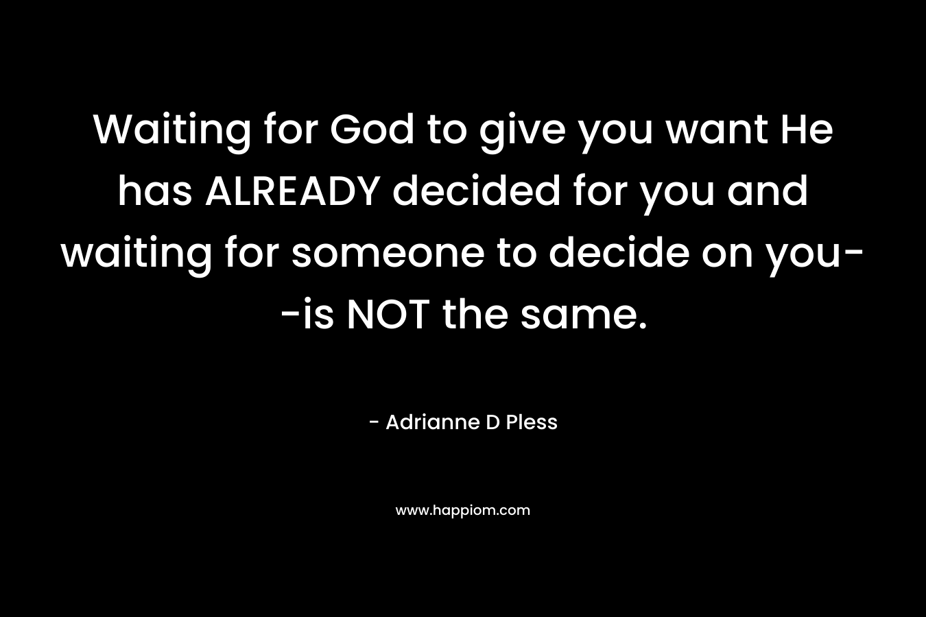 Waiting for God to give you want He has ALREADY decided for you and waiting for someone to decide on you–is NOT the same. – Adrianne D Pless
