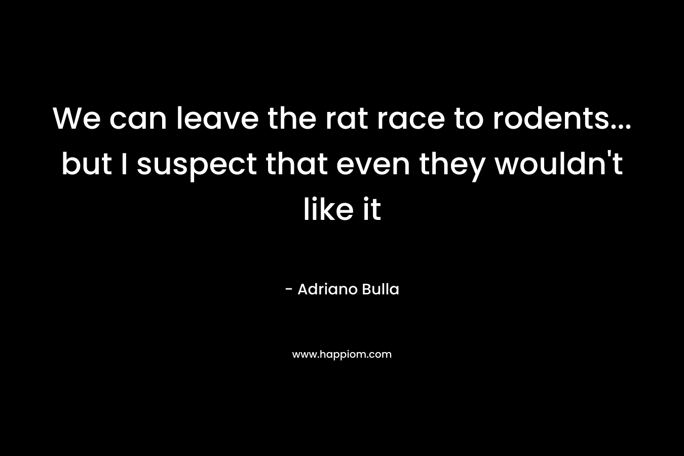 We can leave the rat race to rodents... but I suspect that even they wouldn't like it
