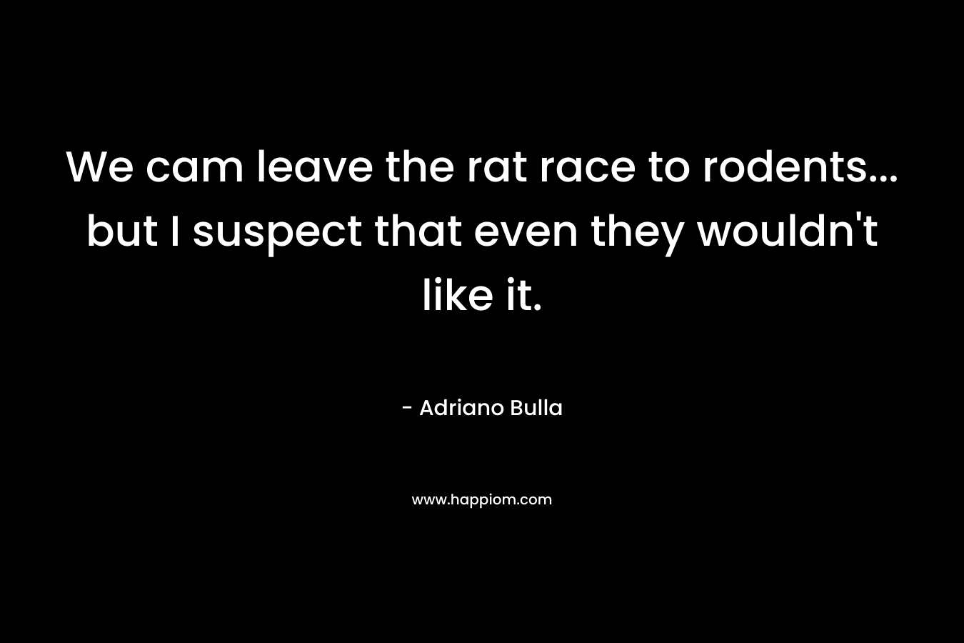 We cam leave the rat race to rodents... but I suspect that even they wouldn't like it.