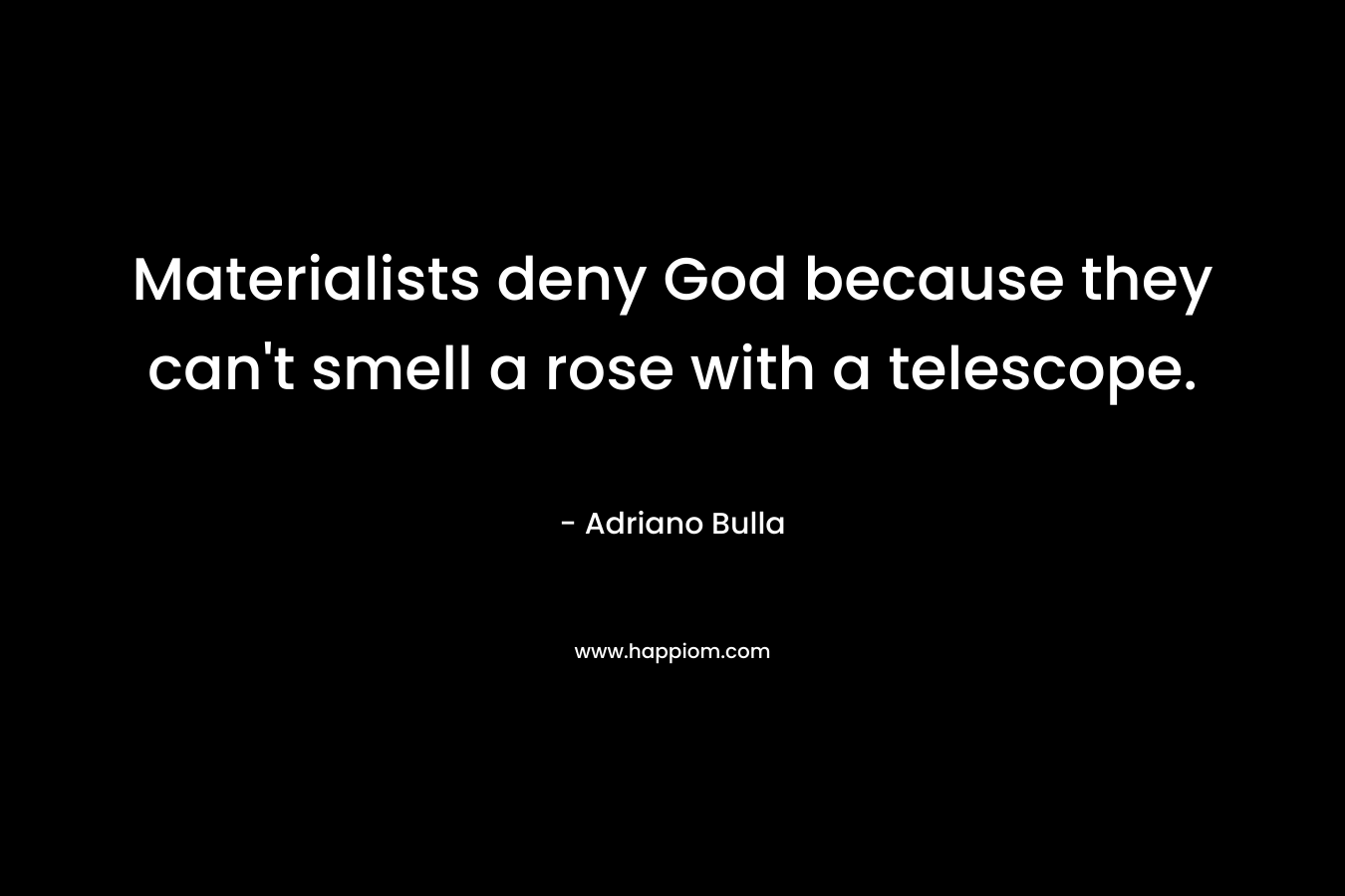 Materialists deny God because they can’t smell a rose with a telescope. – Adriano Bulla