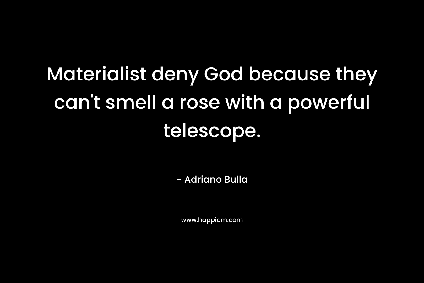 Materialist deny God because they can’t smell a rose with a powerful telescope. – Adriano Bulla