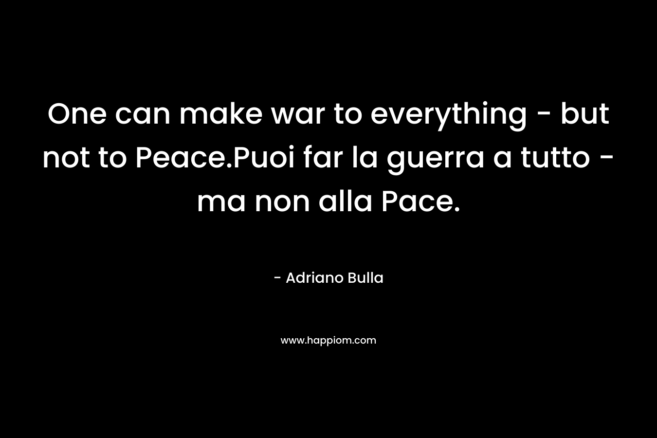 One can make war to everything – but not to Peace.Puoi far la guerra a tutto – ma non alla Pace. – Adriano Bulla