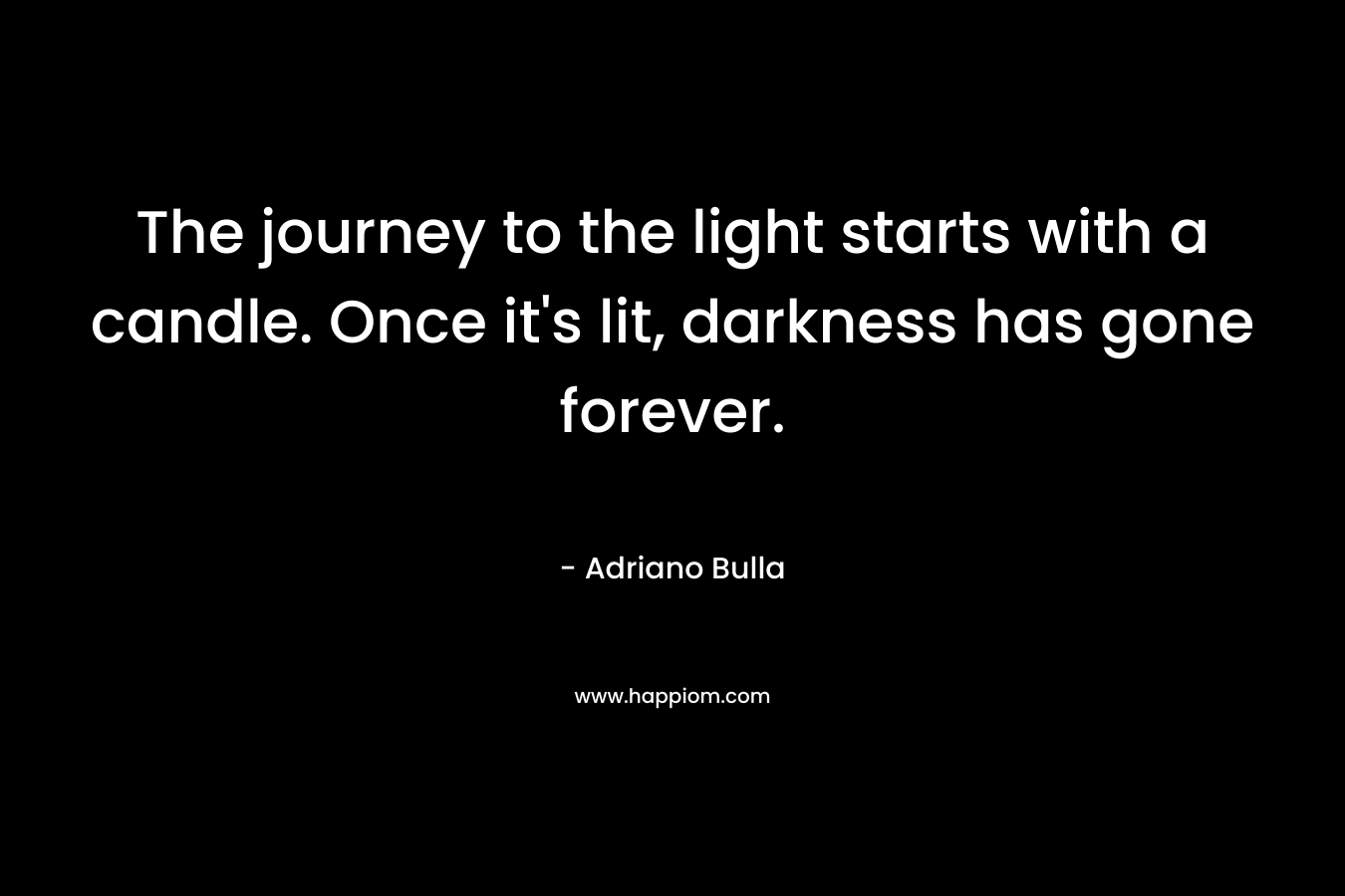 The journey to the light starts with a candle. Once it's lit, darkness has gone forever.
