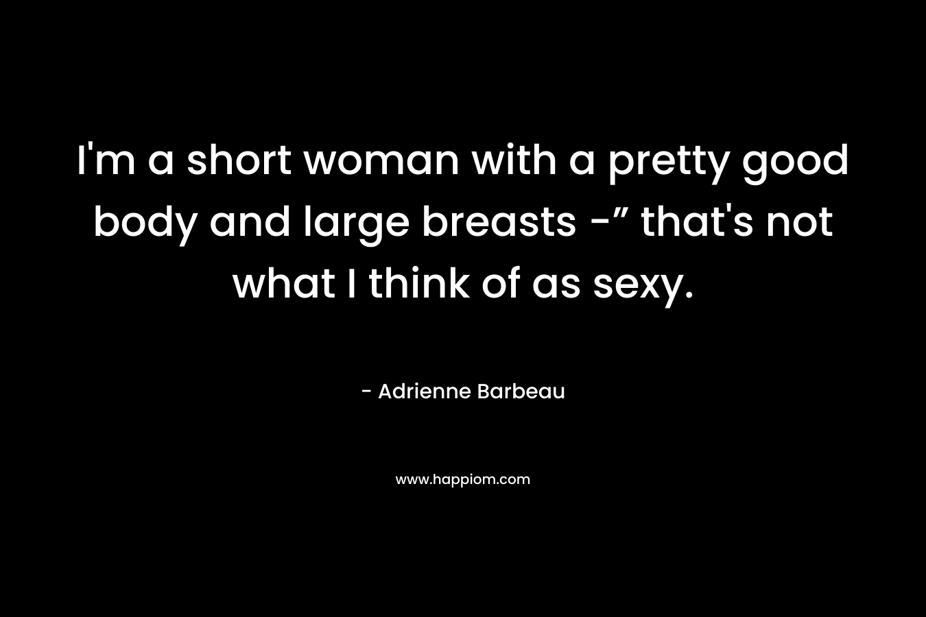 I'm a short woman with a pretty good body and large breasts -” that's not what I think of as sexy.
