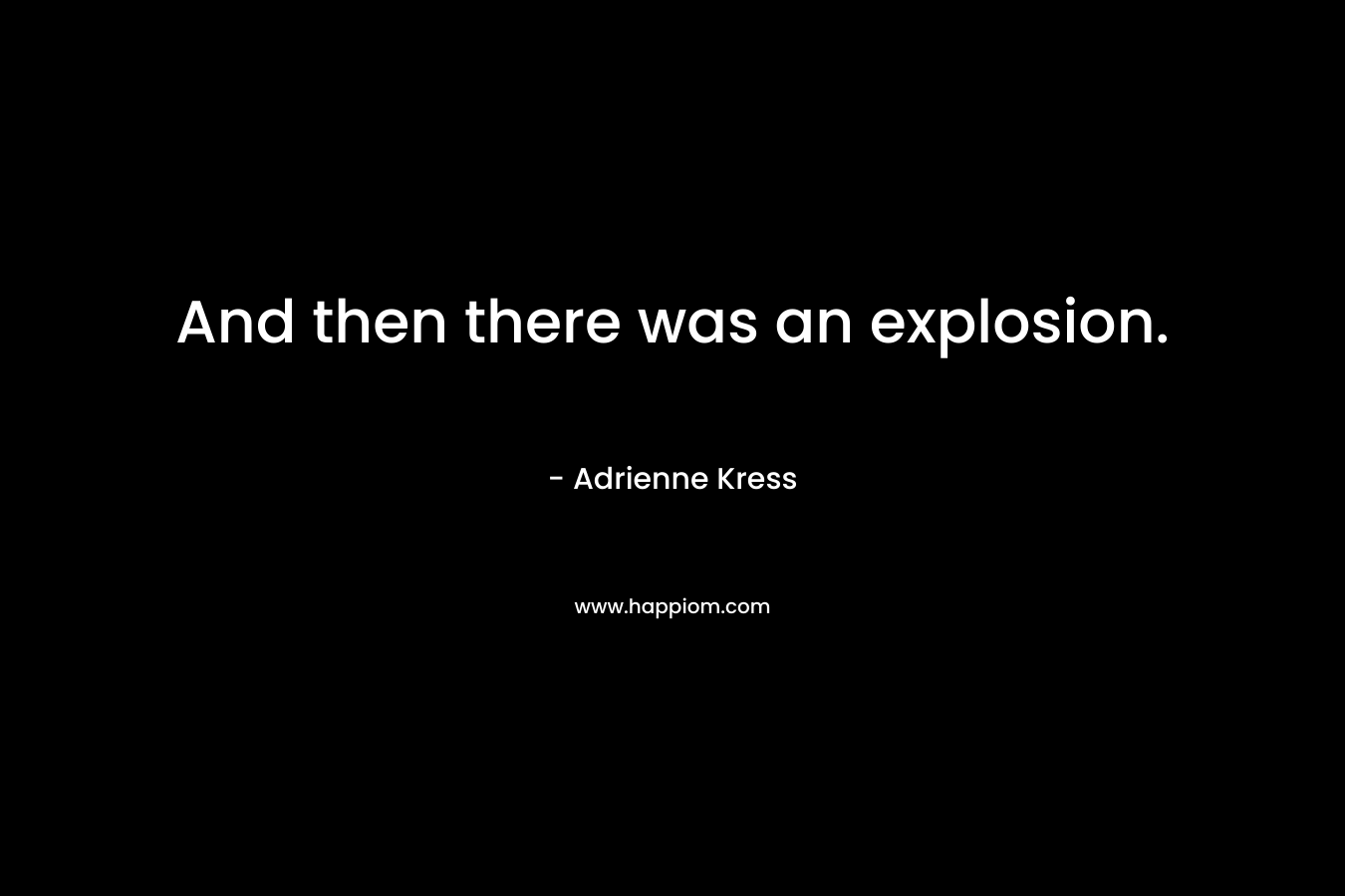 And then there was an explosion. – Adrienne Kress