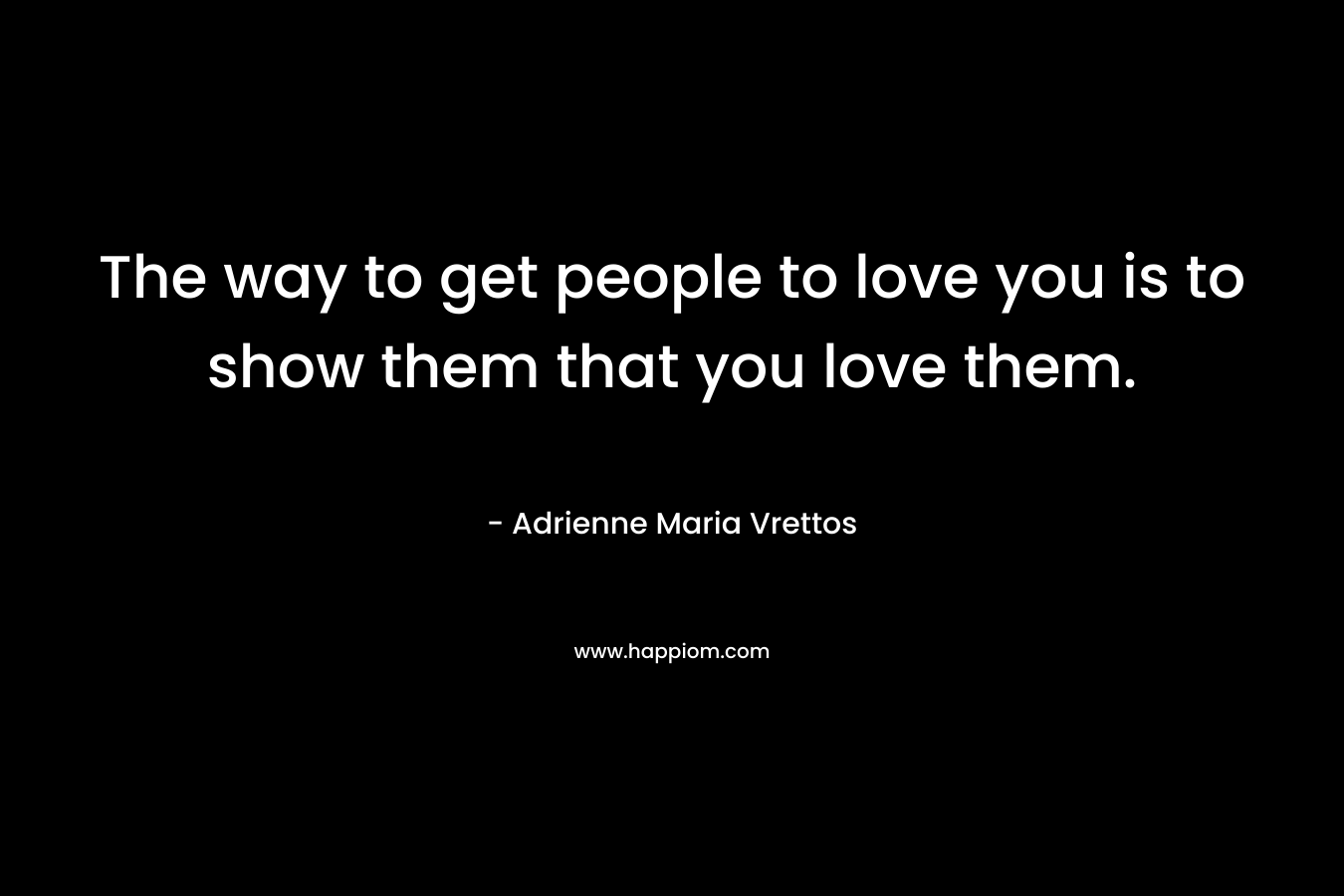 The way to get people to love you is to show them that you love them.