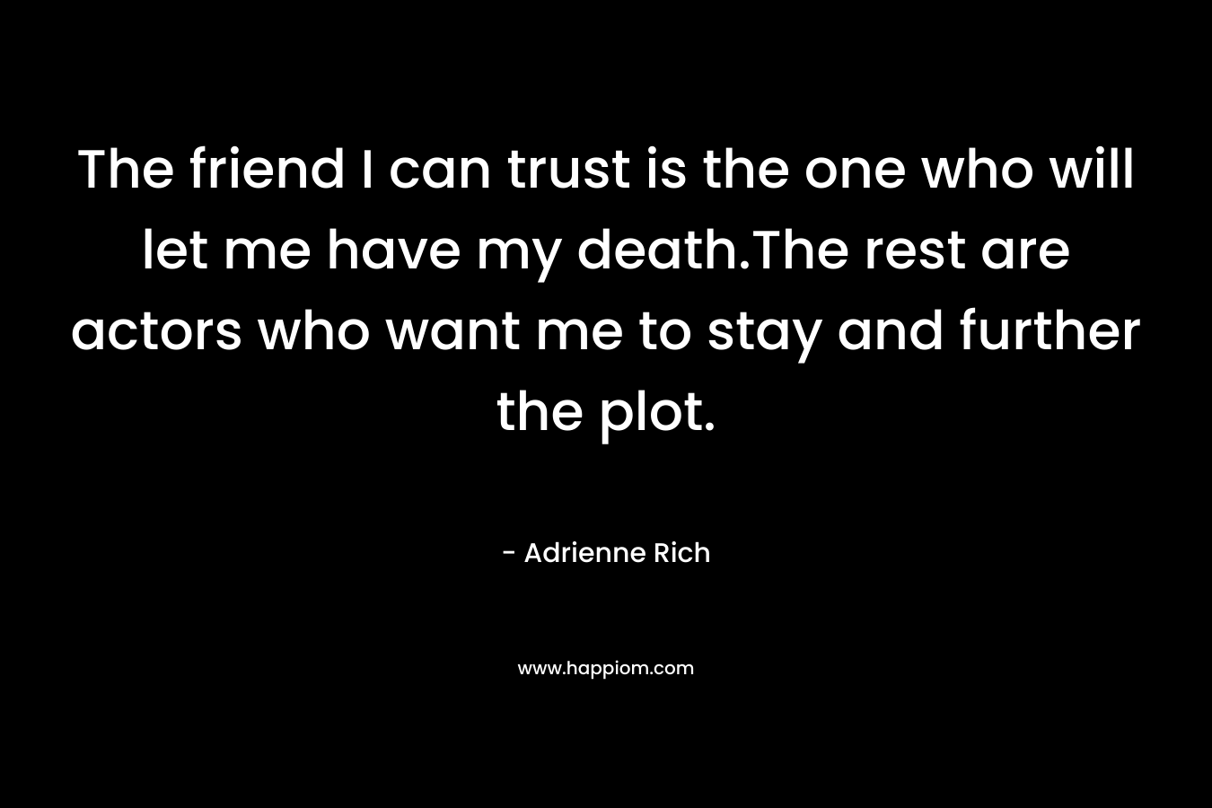 The friend I can trust is the one who will let me have my death.The rest are actors who want me to stay and further the plot. – Adrienne Rich