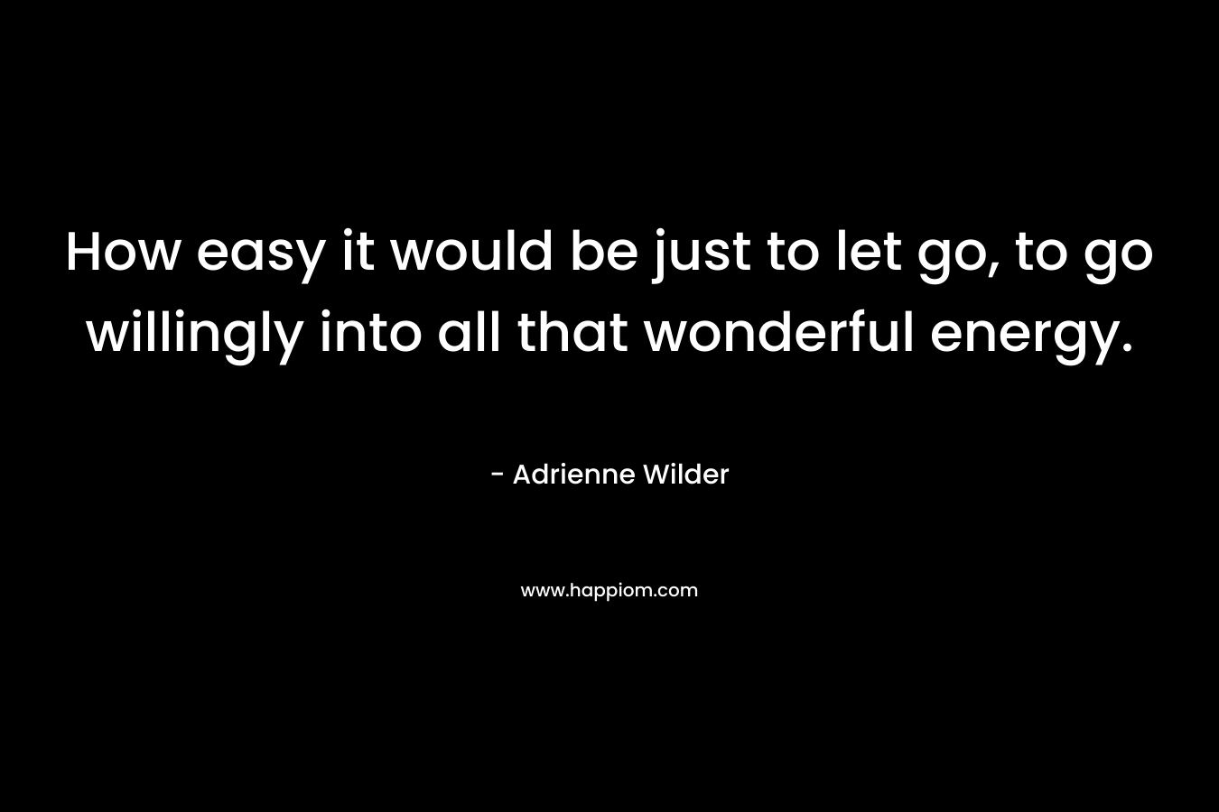 How easy it would be just to let go, to go willingly into all that wonderful energy. – Adrienne Wilder