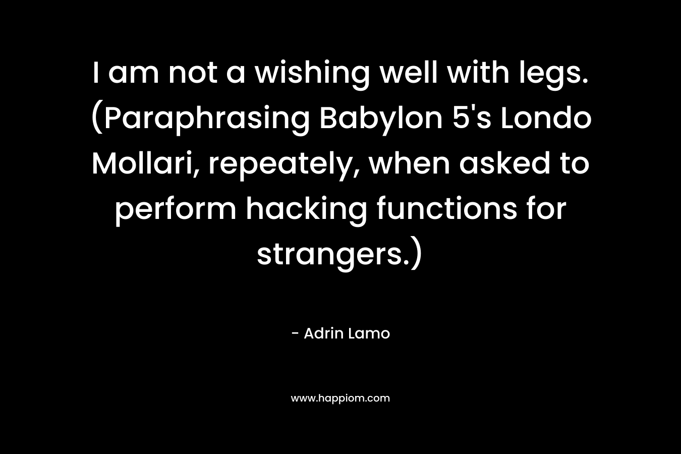 I am not a wishing well with legs. (Paraphrasing Babylon 5’s Londo Mollari, repeately, when asked to perform hacking functions for strangers.) – Adrin Lamo