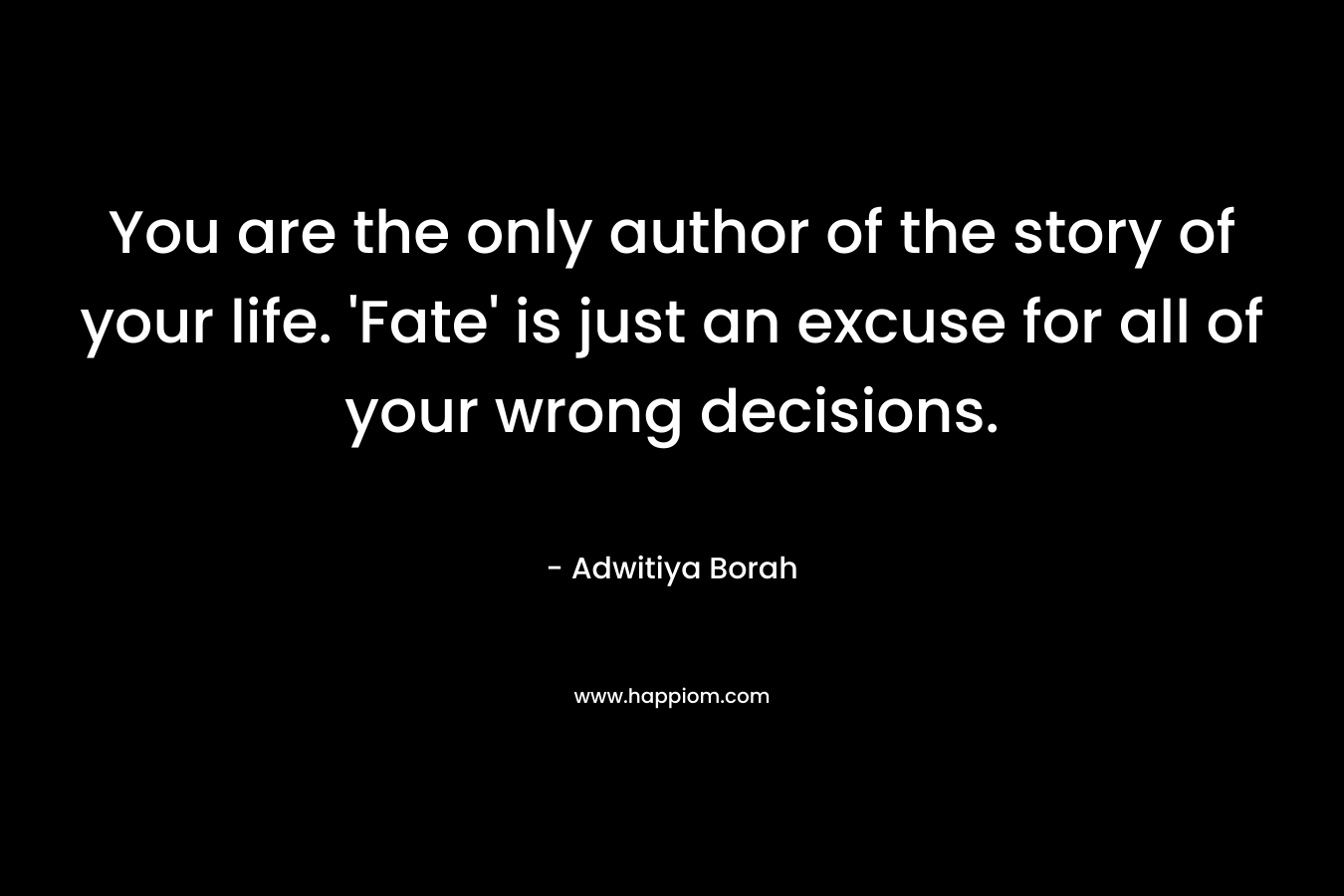 You are the only author of the story of your life. 'Fate' is just an excuse for all of your wrong decisions.