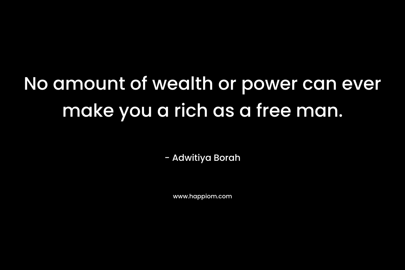 No amount of wealth or power can ever make you a rich as a free man.