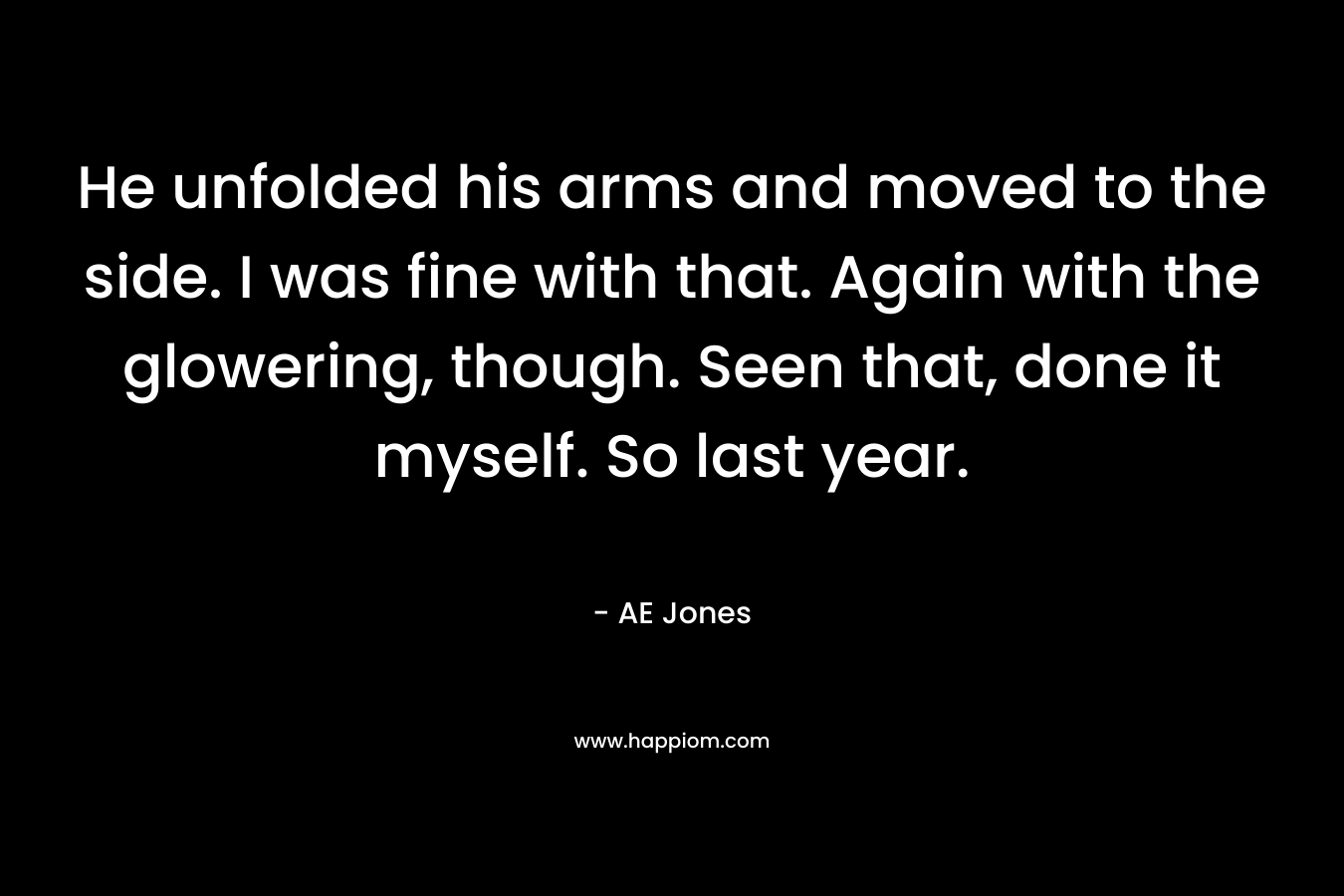 He unfolded his arms and moved to the side. I was fine with that. Again with the glowering, though. Seen that, done it myself. So last year. – AE  Jones