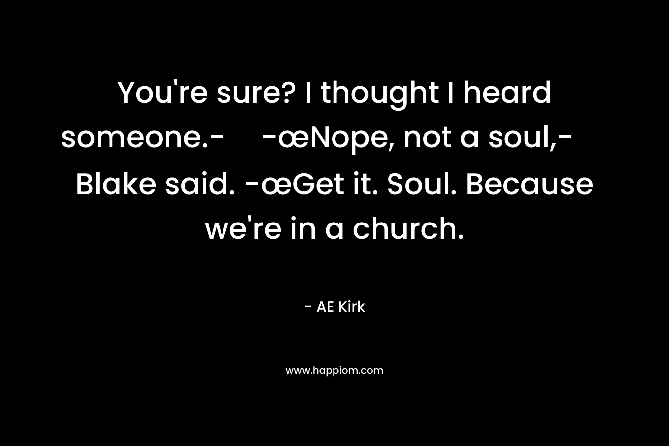 You're sure? I thought I heard someone.--œNope, not a soul,- Blake said. -œGet it. Soul. Because we're in a church.