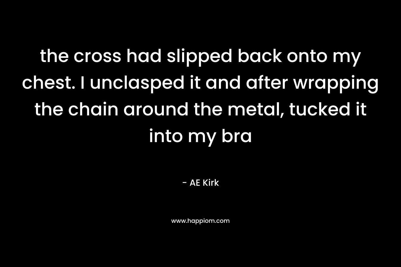the cross had slipped back onto my chest. I unclasped it and after wrapping the chain around the metal, tucked it into my bra – AE  Kirk