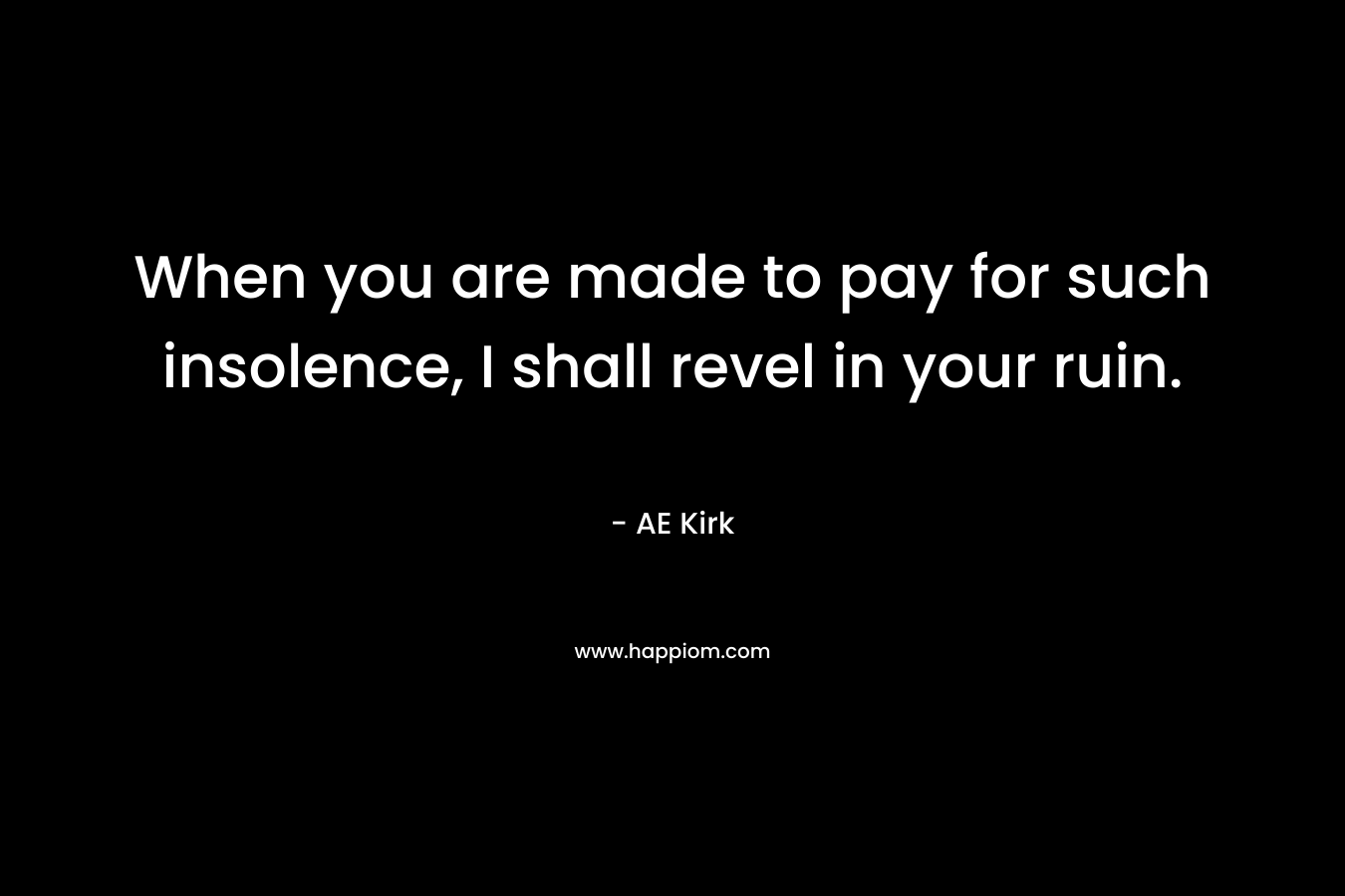 When you are made to pay for such insolence, I shall revel in your ruin. – AE  Kirk