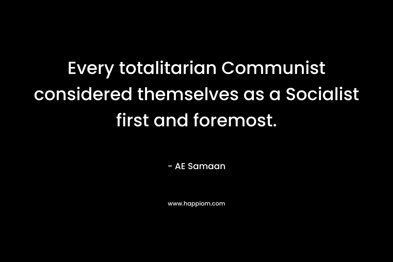 Every totalitarian Communist considered themselves as a Socialist first and foremost. – AE Samaan