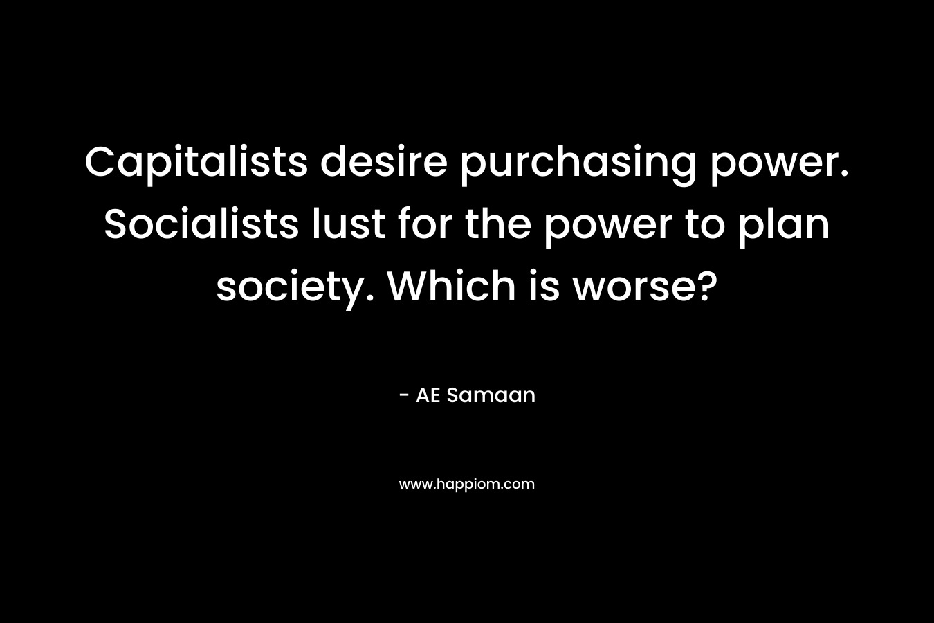 Capitalists desire purchasing power. Socialists lust for the power to plan society. Which is worse? – AE Samaan