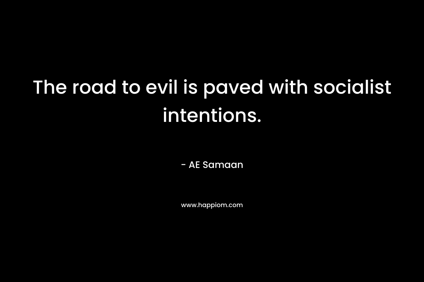The road to evil is paved with socialist intentions. – AE Samaan