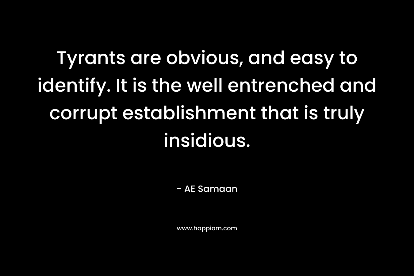 Tyrants are obvious, and easy to identify. It is the well entrenched and corrupt establishment that is truly insidious. – AE Samaan