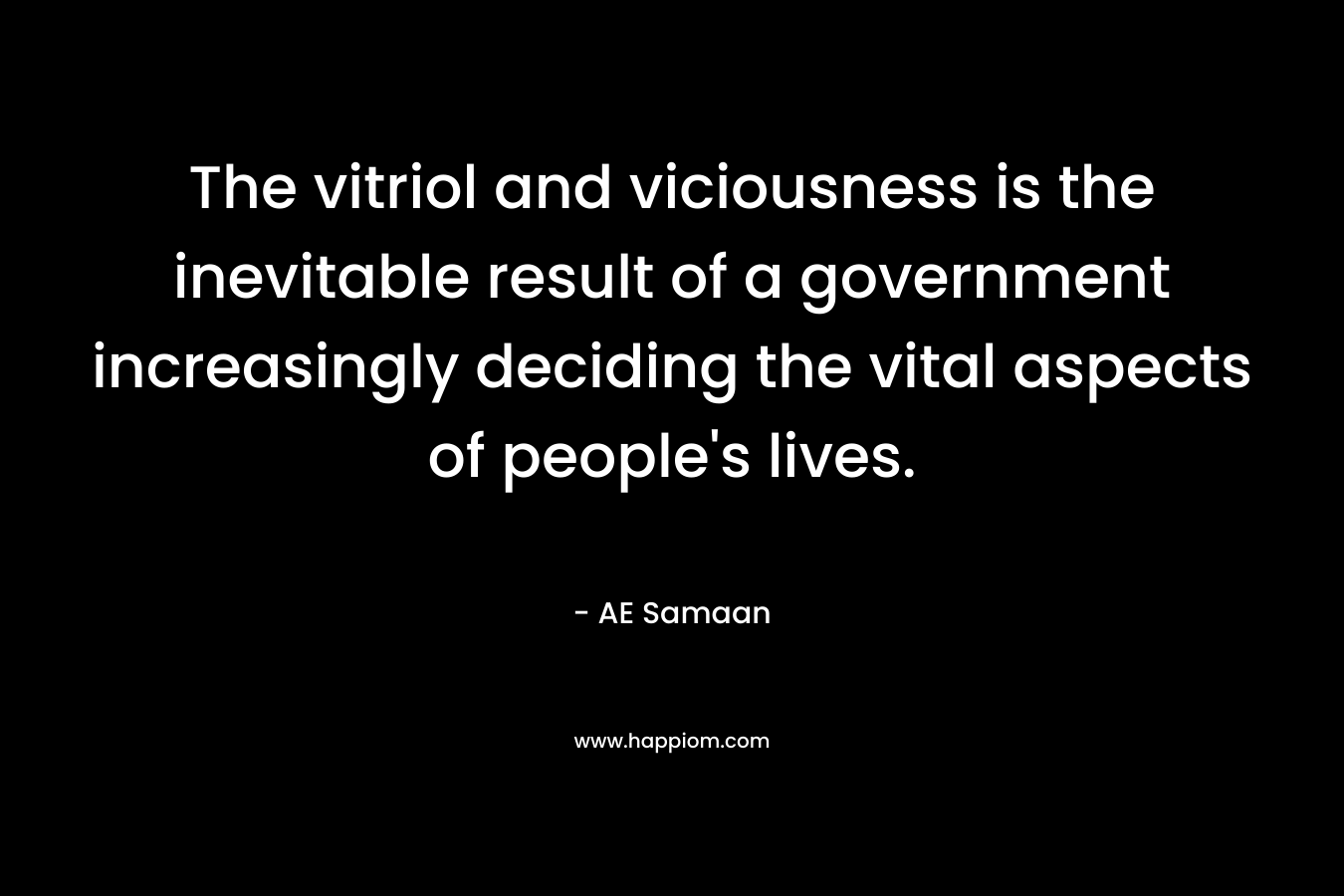 The vitriol and viciousness is the inevitable result of a government increasingly deciding the vital aspects of people’s lives. – AE Samaan