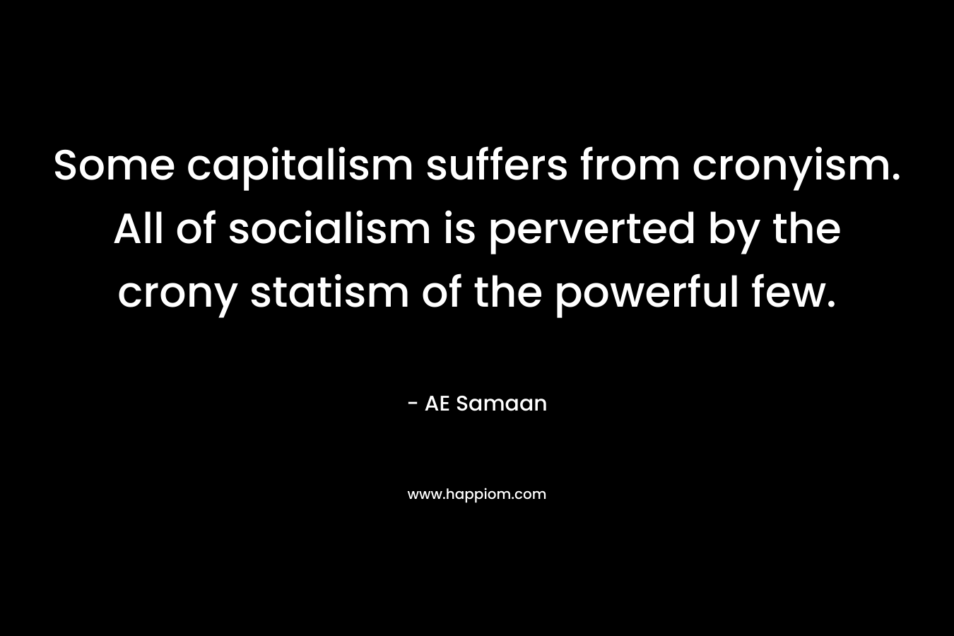 Some capitalism suffers from cronyism. All of socialism is perverted by the crony statism of the powerful few. – AE Samaan