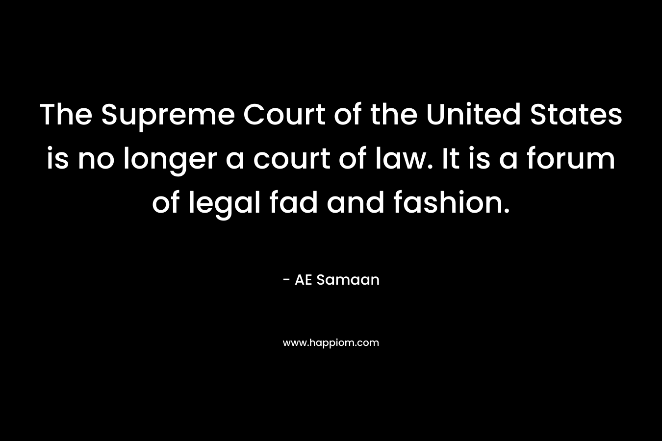 The Supreme Court of the United States is no longer a court of law. It is a forum of legal fad and fashion. – AE Samaan