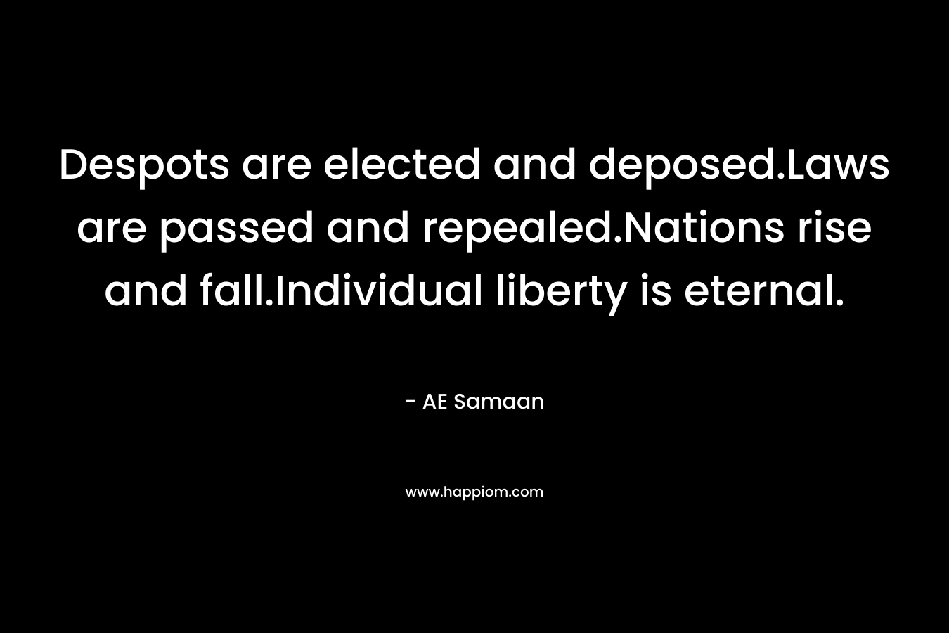 Despots are elected and deposed.Laws are passed and repealed.Nations rise and fall.Individual liberty is eternal. – AE Samaan