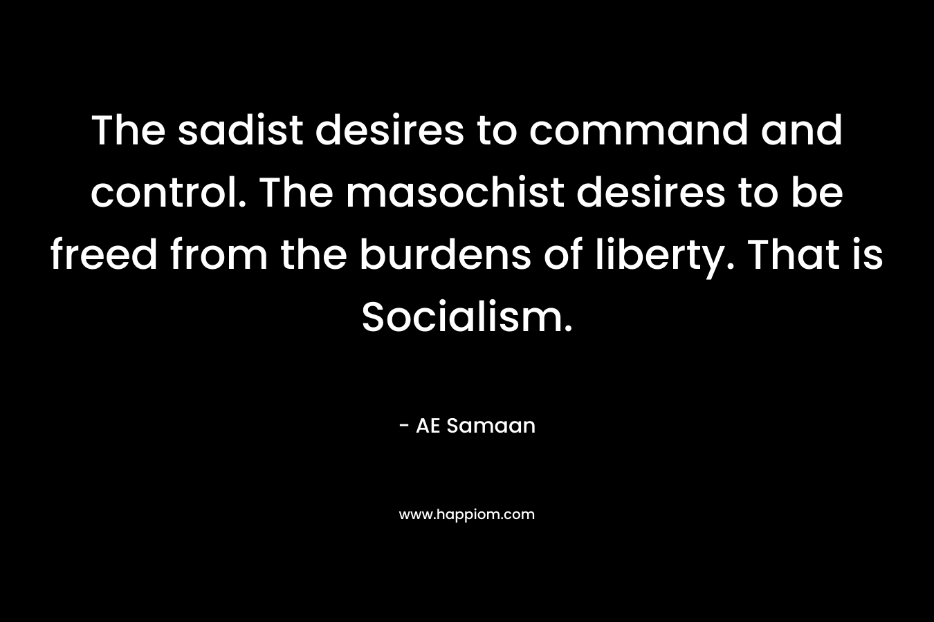 The sadist desires to command and control. The masochist desires to be freed from the burdens of liberty. That is Socialism. – AE Samaan