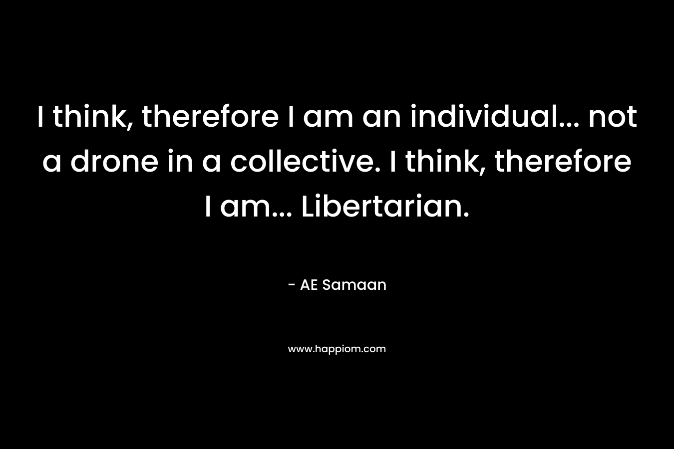 I think, therefore I am an individual... not a drone in a collective. I think, therefore I am... Libertarian.